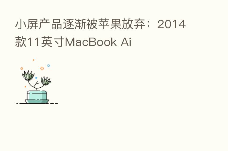 小屏产品逐渐被苹果放弃：2014款11英寸MacBook Ai