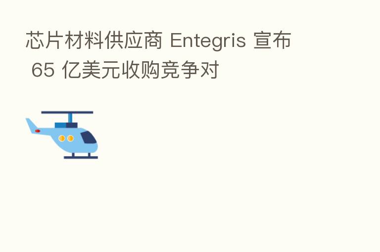 芯片材料供应商 Entegris 宣布 65 亿美元收购竞争对