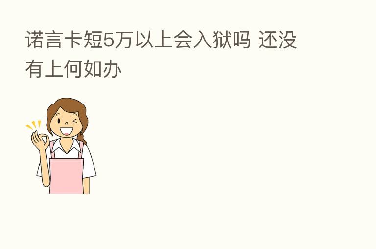 诺言卡短5万以上会入狱吗 还没有上何如办