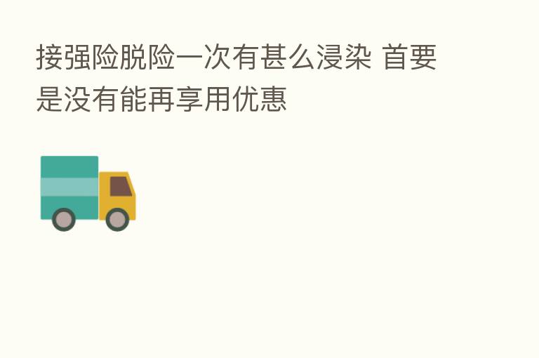 接强险脱险一次有甚么浸染 首要是没有能再享用优惠