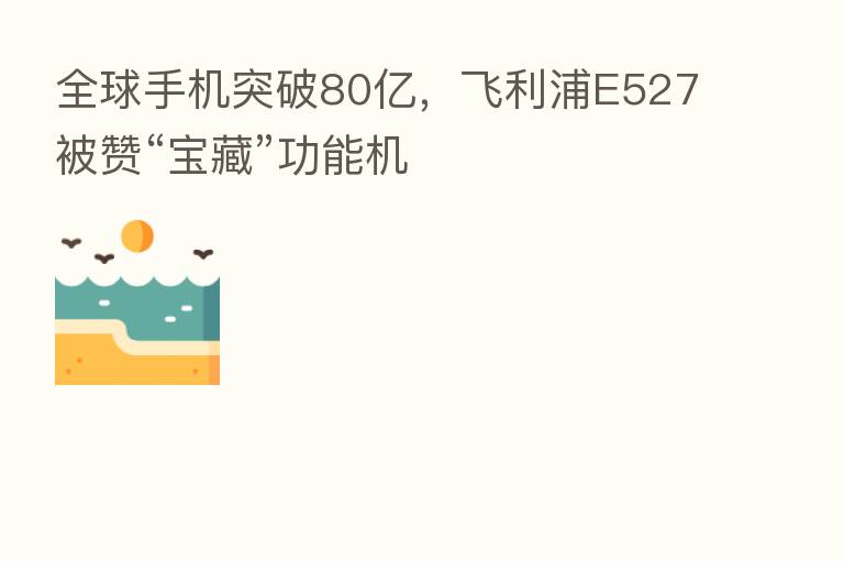 全球手机突破80亿，飞利浦E527被赞“宝藏”功能机