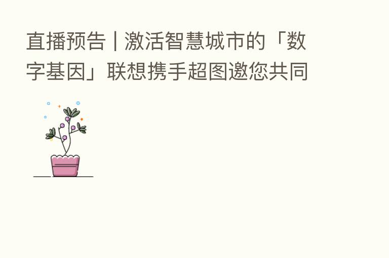 直播预告 | 激活智慧城市的「数字基因」联想携手超图邀您共同见证