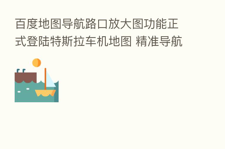 百度地图导航路口放大图功能正式登陆特斯拉车机地图 精准导航更进一步