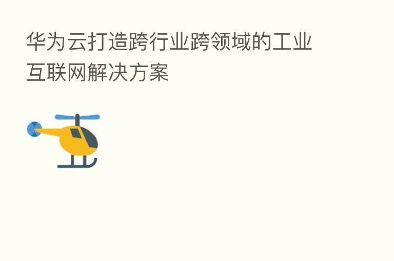华为云打造跨行业跨领域的工业互联网解决方案