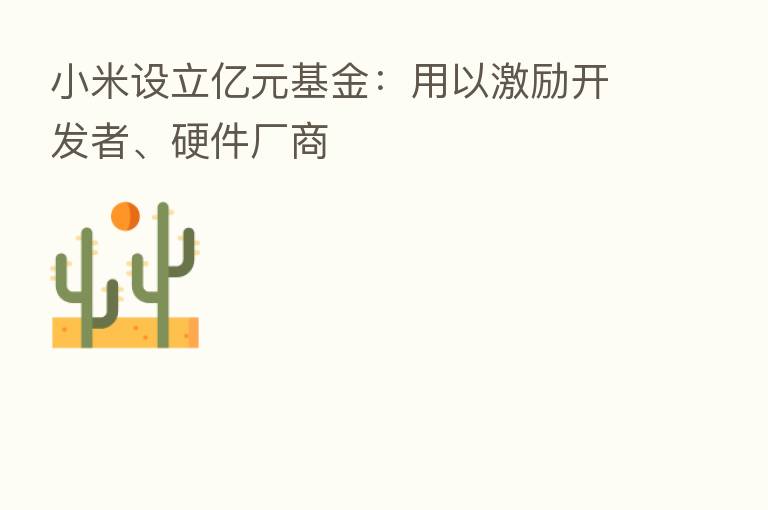 小米设立亿元基金:用以激励开发者、硬件厂商
