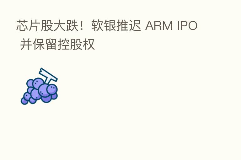 芯片股大跌!软银推迟 ARM IPO 并保留控股权