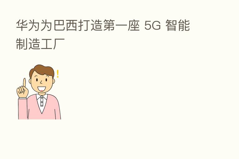 华为为巴西打造 一座 5G 智能制造工厂