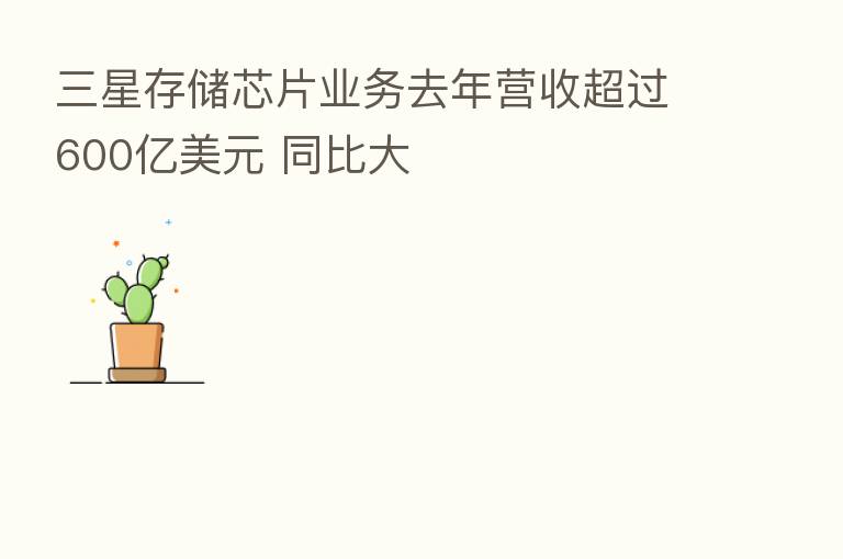 三星存储芯片业务去年营收超过600亿美元 同比大