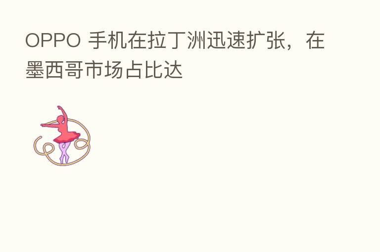 OPPO 手机在拉丁洲迅速扩张,在墨西哥市场占比达