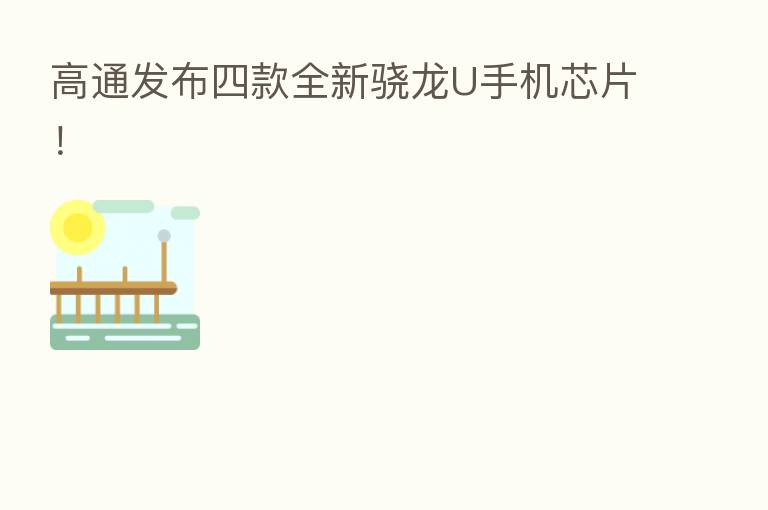 高通发布四款全新骁龙U手机芯片!