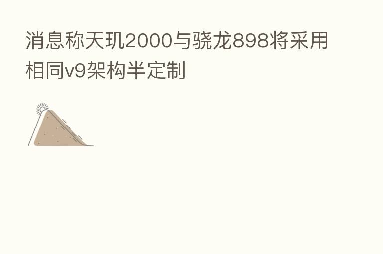 消息称天玑2000与骁龙898将采用相同v9架构半定制