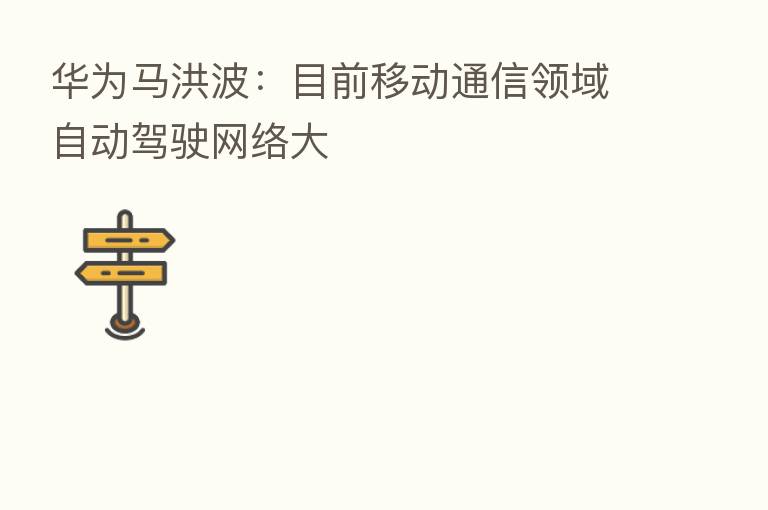 华为马洪波:目前移动通信领域自动驾驶网络大