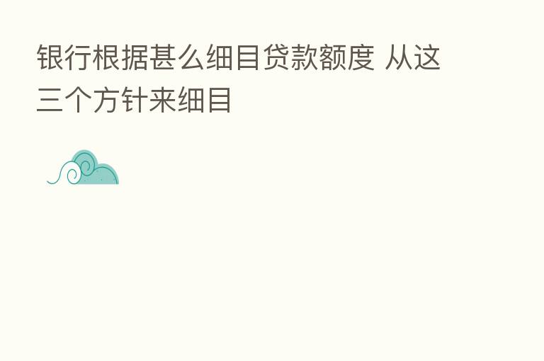 银行根据甚么细目贷款额度 从这三个方针来细目