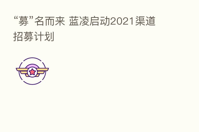 “募”名而来 蓝凌启动2021渠道招募计划