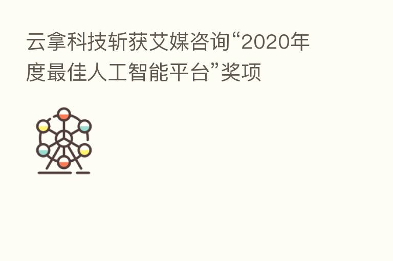 云拿科技斩获艾媒咨询“2020年度 佳人工智能平台”奖项