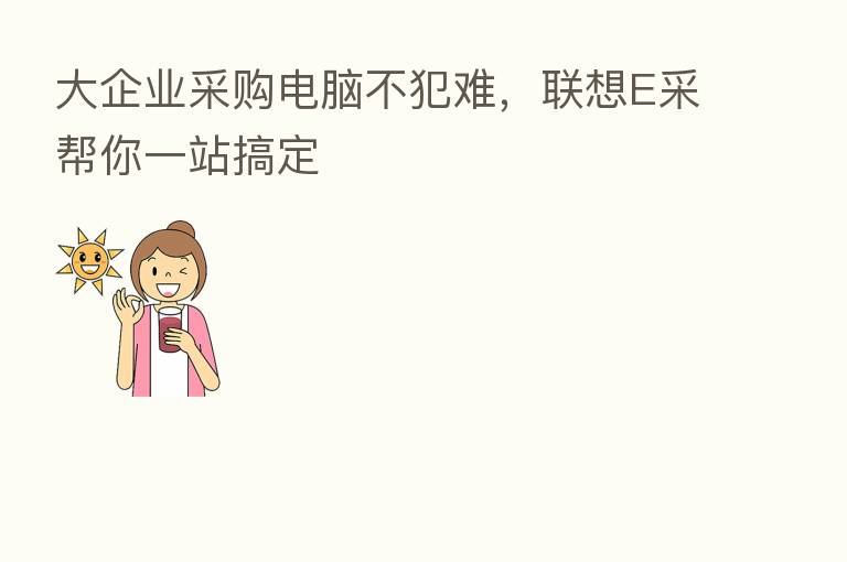 大企业采购电脑不犯难,联想E采帮你一站搞定