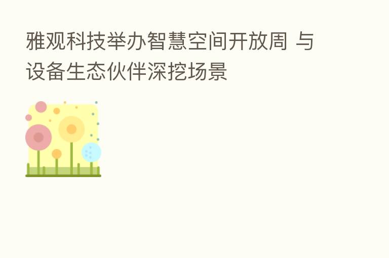 雅观科技举办智慧空间开放周 与设备生态伙伴深挖场景