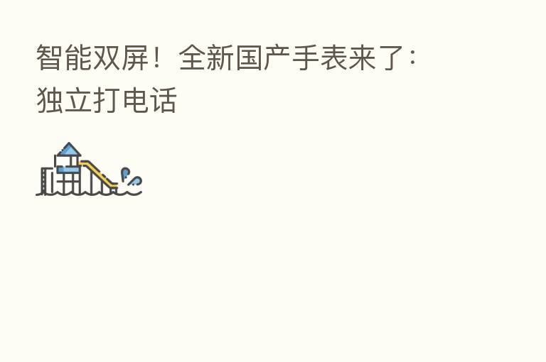 智能双屏!全新国产手表来了:独立打电话