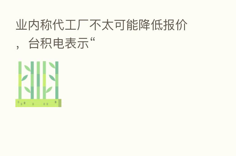业内称代工厂不太可能降低报价,台积电表示“