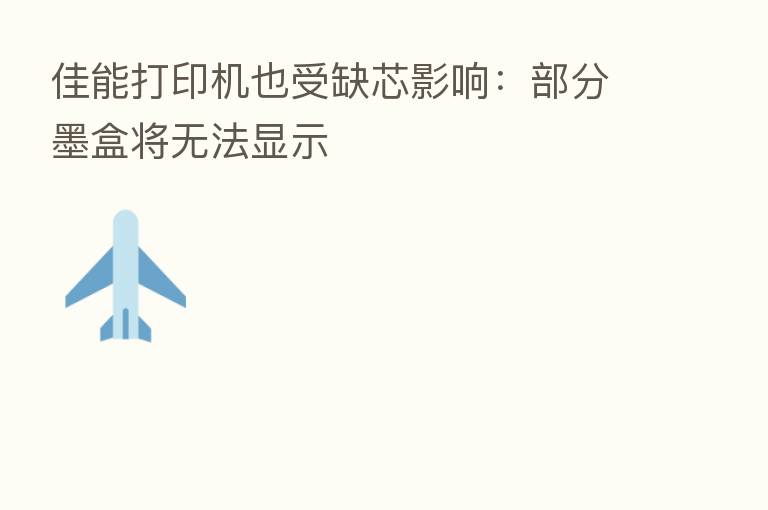 佳能打印机也受缺芯影响:部分墨盒将无法显示