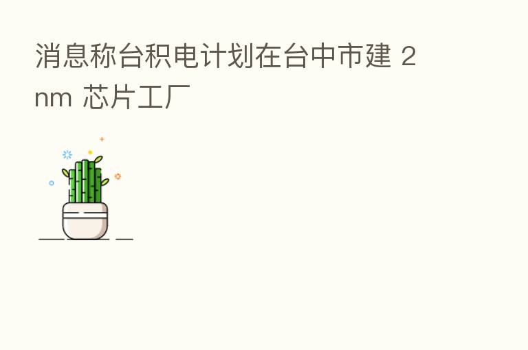 消息称台积电计划在台中市建 2nm 芯片工厂