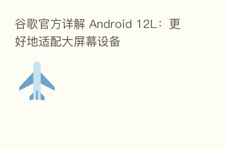 谷歌官方详解 Android 12L:更好地适配大屏幕设备