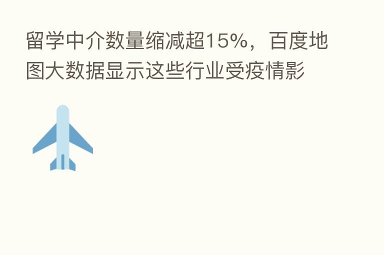 留学中介数量缩减超15%,百度地图大数据显示这些行业受疫情影响 大