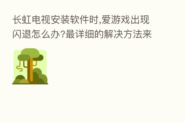 长虹电视安装软件时,爱游戏出现闪退怎么办? 详细的解决方法来了,当贝市场 !