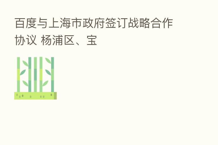 百度与上海市政府签订战略合作协议 杨浦区、宝