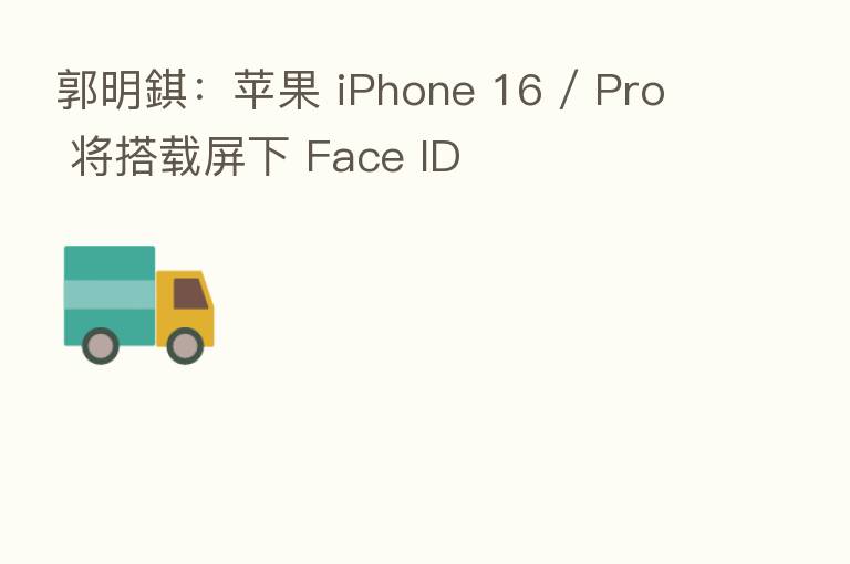 郭明錤:苹果 iPhone 16 / Pro 将搭载屏下 Face ID