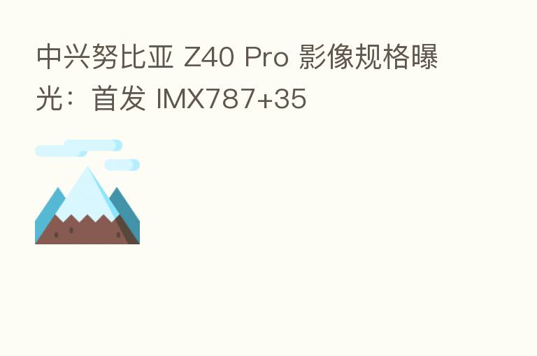 中兴努比亚 Z40 Pro 影像规格曝光:首发 IMX787+35