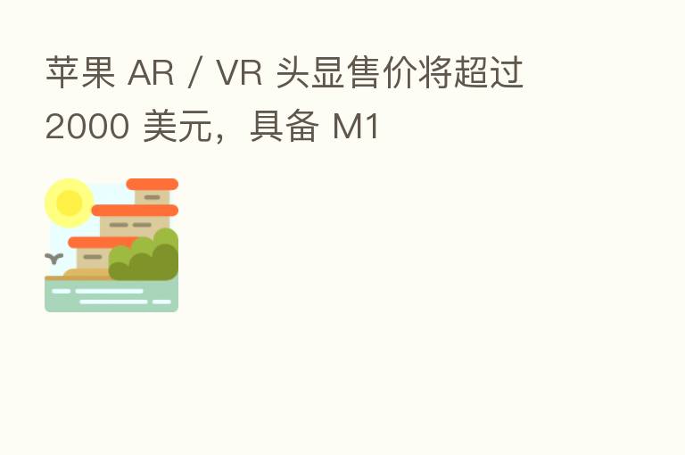 苹果 AR / VR 头显售价将超过 2000 美元,具备 M1