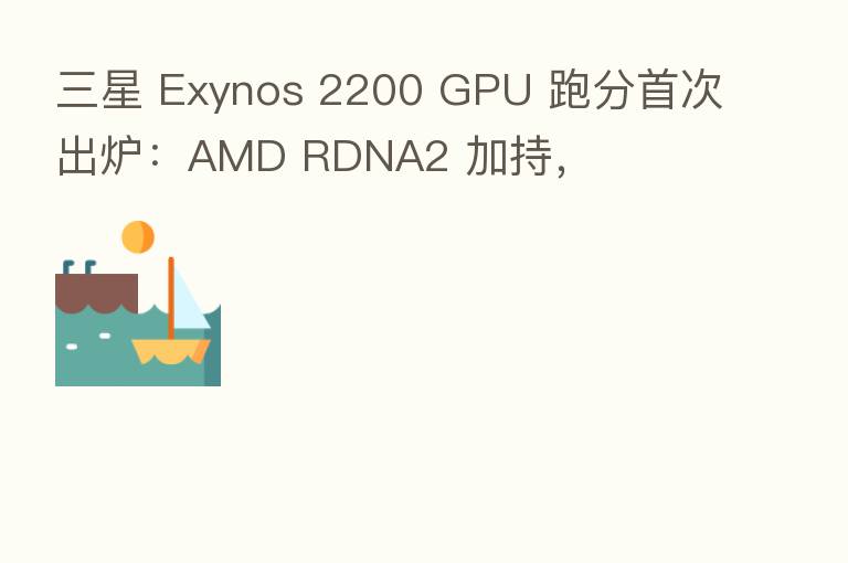 三星 Exynos 2200 GPU 跑分首次出炉:AMD RDNA2 加持,