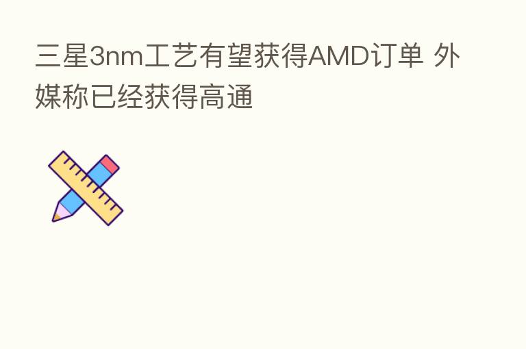 三星3nm工艺有望获得AMD订单 外媒称已经获得高通