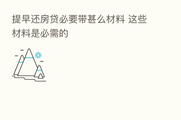 提早还房贷必要带甚么材料 这些材料是必需的