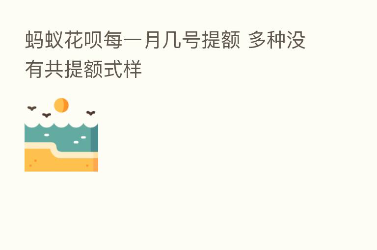 蚂蚁花呗每一月几号提额 多种没有共提额式样