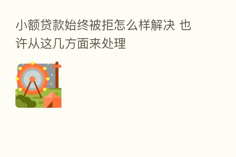小额贷款始终被拒怎么样解决 也许从这几方面来处理