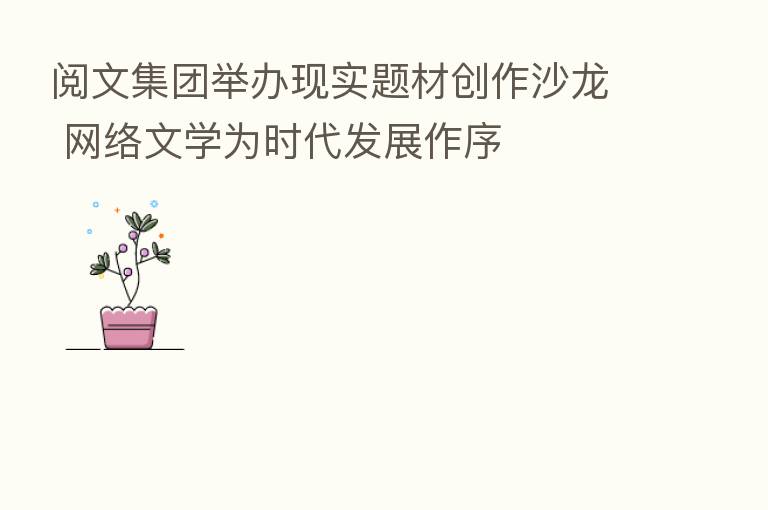 阅文集团举办现实题材创作沙龙 网络文学为时代发展作序