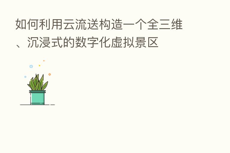 如何利用云流送构造一个全三维、沉浸式的数字化虚拟景区