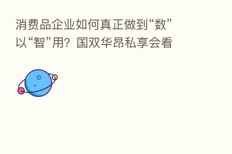 消费品企业如何真正做到“数”以“智”用？国双华昂私享会看点揭秘