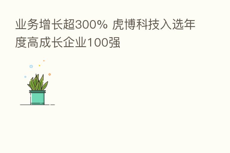 业务增长超300% 虎博科技入选年度高成长企业100强