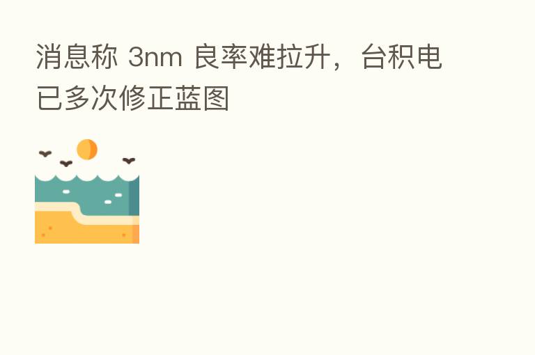 消息称 3nm 良率难拉升，台积电已多次修正蓝图