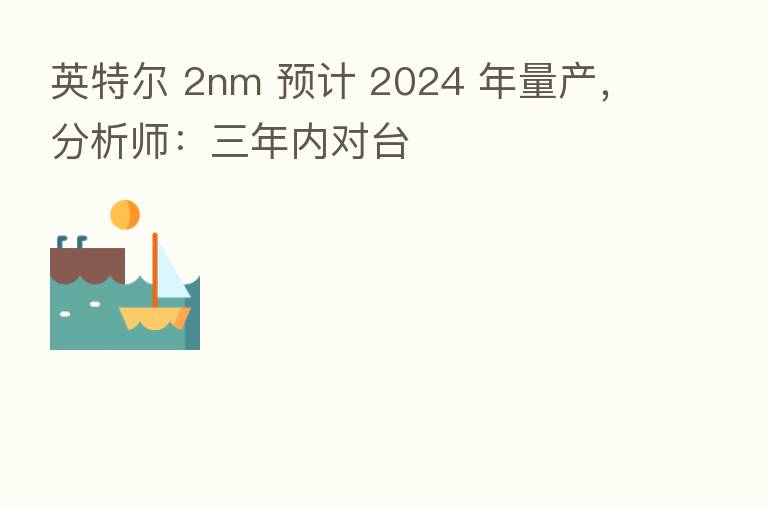 英特尔 2nm 预计 2024 年量产,分析师:三年内对台