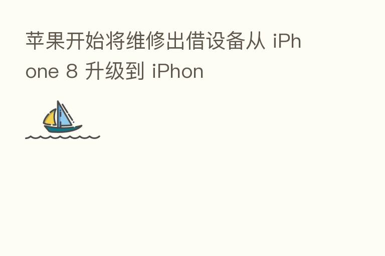 苹果开始将维修出借设备从 iPhone 8 升级到 iPhon