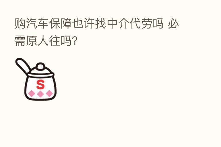 购汽车保障也许找中介代劳吗 必需原人往吗?
