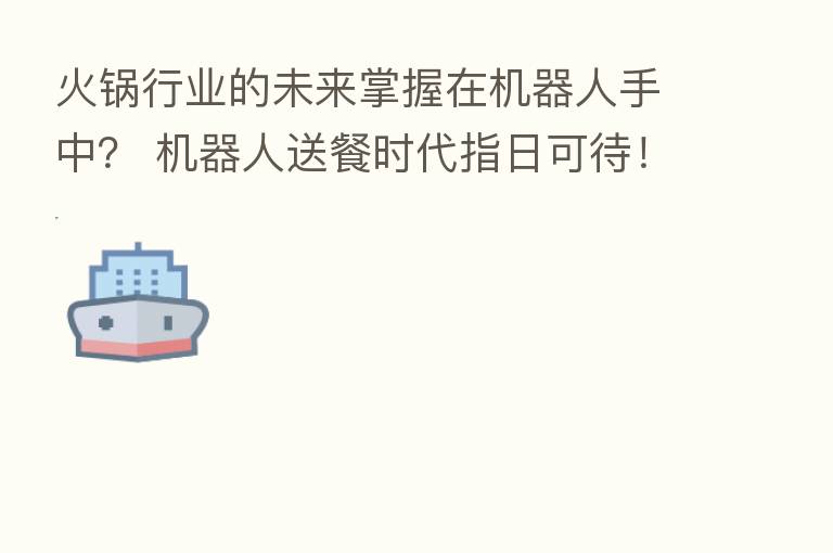 火锅行业的未来掌握在机器人手中? 机器人送餐时代指日可待!