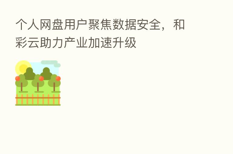 个人网盘用户聚焦数据安全,和彩云助力产业加速升级
