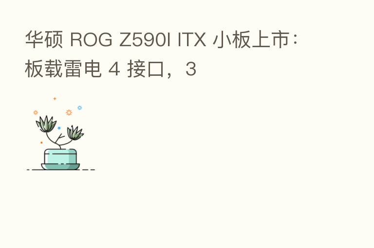 华硕 ROG Z590I ITX 小板上市：板载雷电 4 接口，3