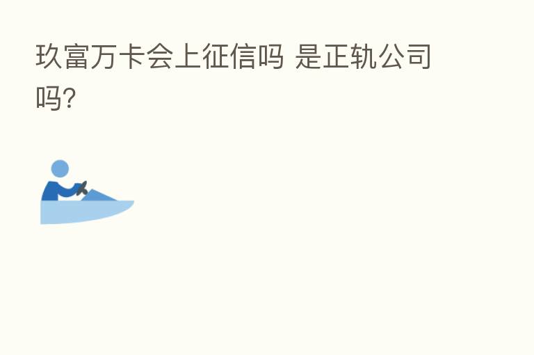 玖富万卡会上征信吗 是正轨公司吗？