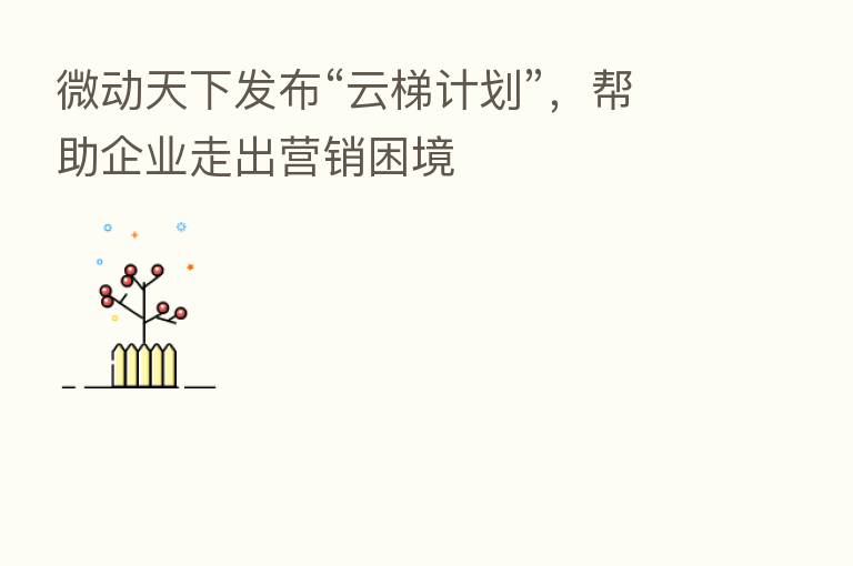 微动天下发布“云梯计划”，帮助企业走出营销困境